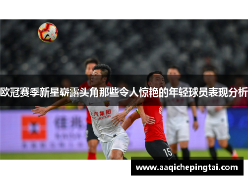 欧冠赛季新星崭露头角那些令人惊艳的年轻球员表现分析