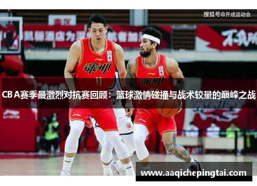 CBA赛季最激烈对抗赛回顾：篮球激情碰撞与战术较量的巅峰之战
