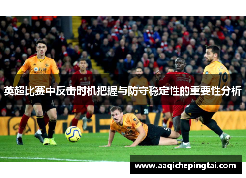 英超比赛中反击时机把握与防守稳定性的重要性分析